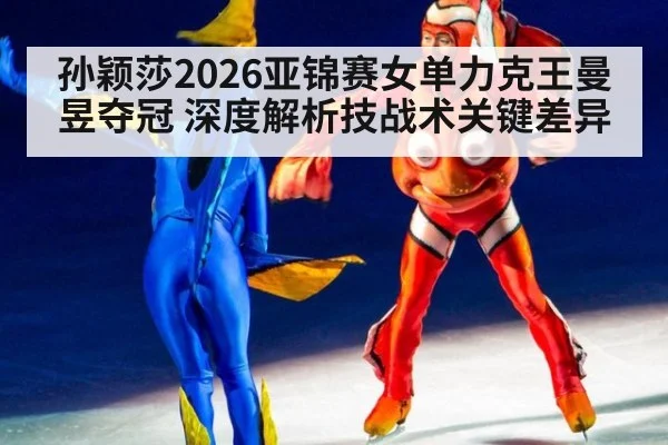 孙颖莎2026亚锦赛女单力克王曼昱夺冠 深度解析技战术关键差异