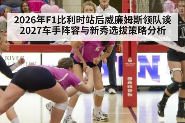 2026年F1比利时站后威廉姆斯领队谈2027车手阵容与新秀选拔策略分析