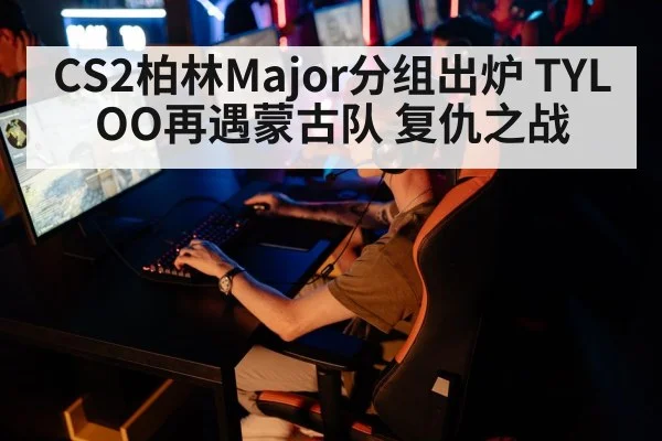CS2柏林Major分组出炉 TYLOO再遇蒙古队 复仇之战