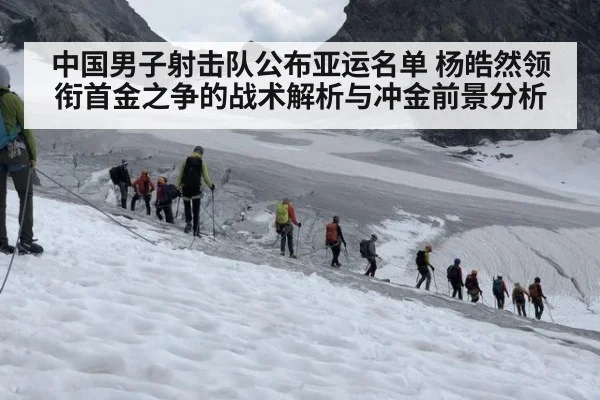 中国男子射击队公布亚运名单 杨皓然领衔首金之争的战术解析与冲金前景分析